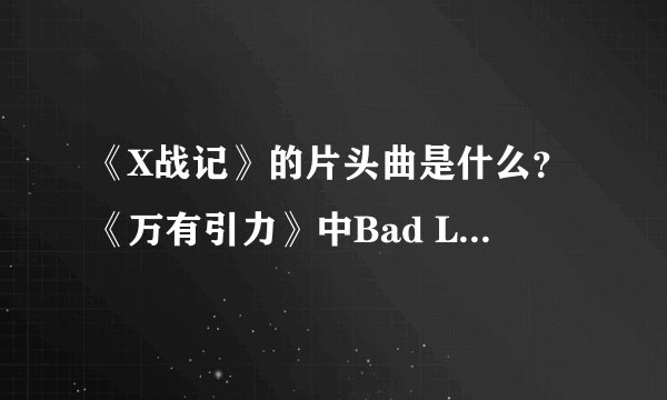 《X战记》的片头曲是什么？《万有引力》中Bad Luck的新堂愁一唱的歌叫什么？大神们帮帮忙