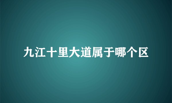 九江十里大道属于哪个区