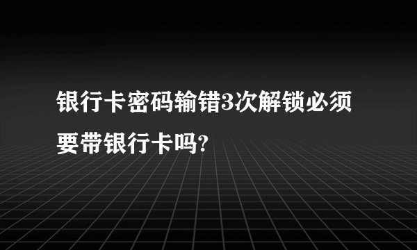银行卡密码输错3次解锁必须要带银行卡吗?
