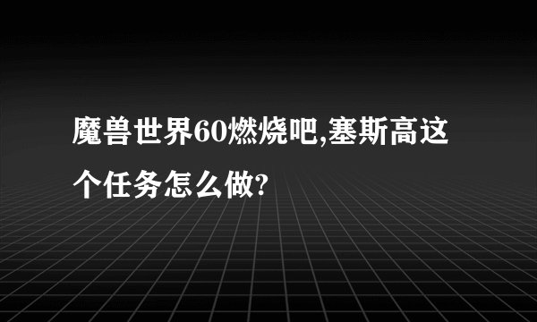 魔兽世界60燃烧吧,塞斯高这个任务怎么做?