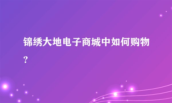 锦绣大地电子商城中如何购物？