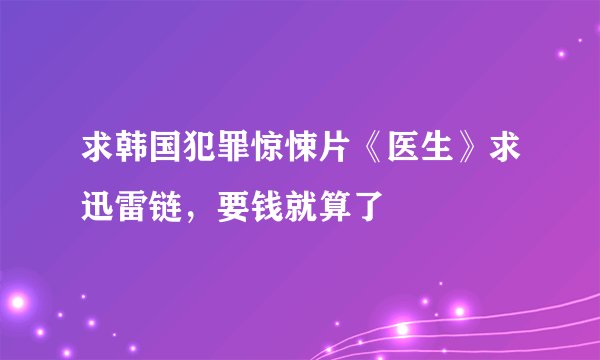 求韩国犯罪惊悚片《医生》求迅雷链，要钱就算了