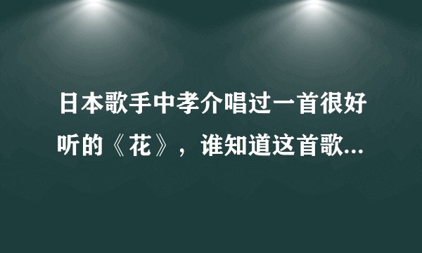 日本歌手中孝介唱过一首很好听的《花》，谁知道这首歌的中文歌词？？？