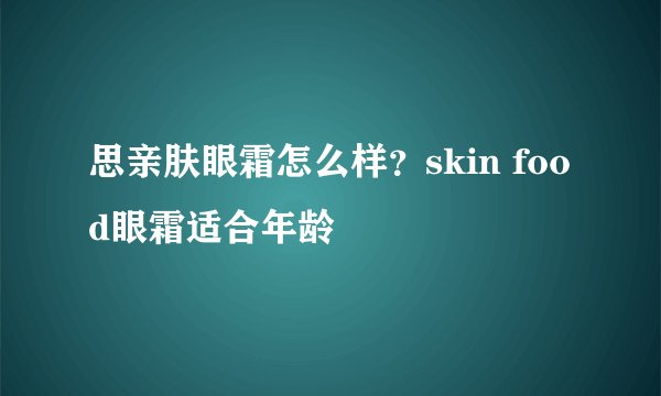 思亲肤眼霜怎么样？skin food眼霜适合年龄