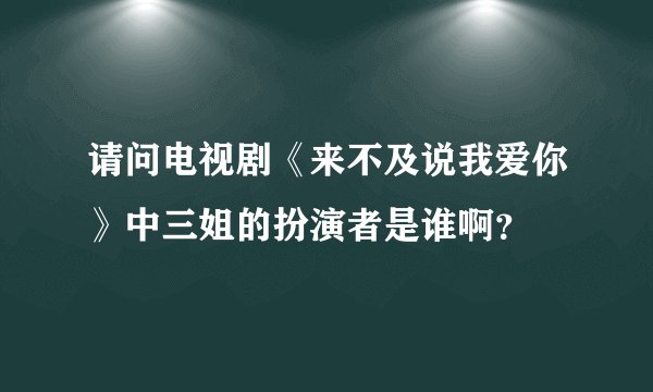 请问电视剧《来不及说我爱你》中三姐的扮演者是谁啊？