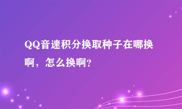 QQ音速积分换取种子在哪换啊，怎么换啊？