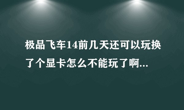 极品飞车14前几天还可以玩换了个显卡怎么不能玩了啊.点进入游戏黑屏