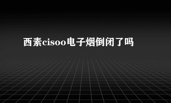 西素cisoo电子烟倒闭了吗