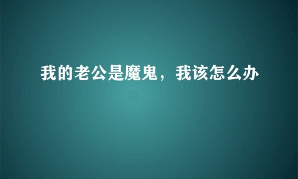 我的老公是魔鬼，我该怎么办
