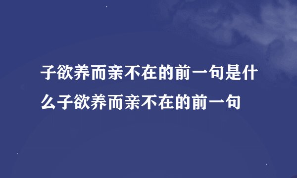 子欲养而亲不在的前一句是什么子欲养而亲不在的前一句