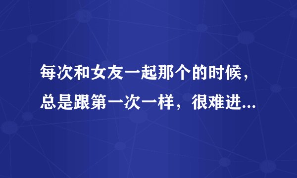 每次和女友一起那个的时候，总是跟第一次一样，很难进去，进去一点她就会疼痛。非常紧致，是什么原因呢？