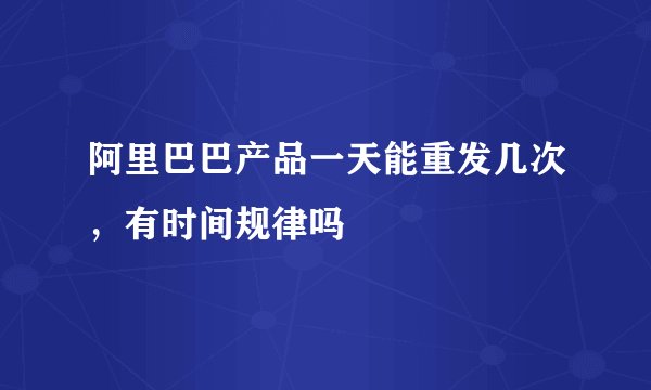 阿里巴巴产品一天能重发几次，有时间规律吗
