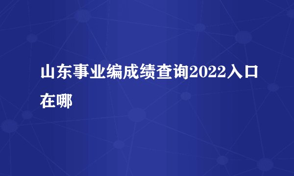 山东事业编成绩查询2022入口在哪