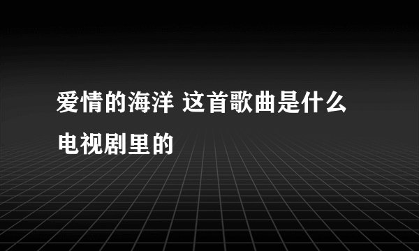 爱情的海洋 这首歌曲是什么电视剧里的