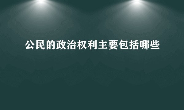 公民的政治权利主要包括哪些