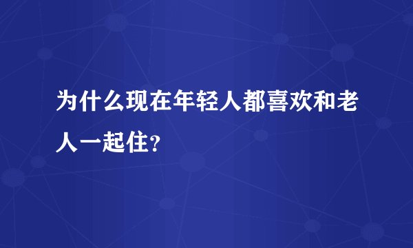 为什么现在年轻人都喜欢和老人一起住？