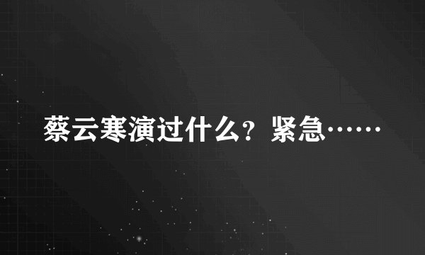 蔡云寒演过什么？紧急……