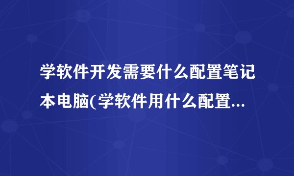 学软件开发需要什么配置笔记本电脑(学软件用什么配置的笔记本)