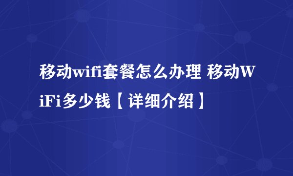 移动wifi套餐怎么办理 移动WiFi多少钱【详细介绍】