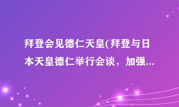 拜登会见德仁天皇(拜登与日本天皇德仁举行会谈，加强两国关系)