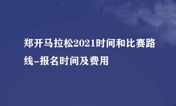 郑开马拉松2021时间和比赛路线-报名时间及费用