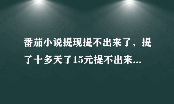 番茄小说提现提不出来了，提了十多天了15元提不出来？是不是开始骗人了。