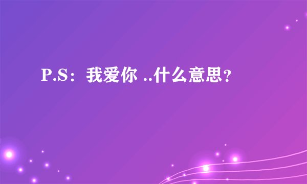 P.S：我爱你 ..什么意思？