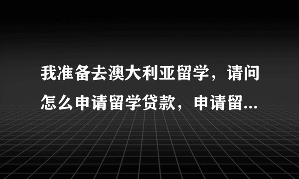 我准备去澳大利亚留学，请问怎么申请留学贷款，申请留学贷款有什么要求
