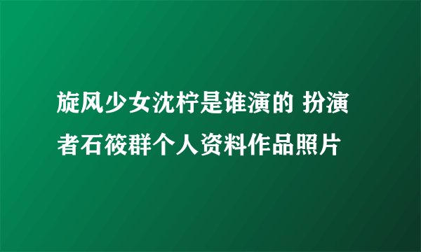 旋风少女沈柠是谁演的 扮演者石筱群个人资料作品照片