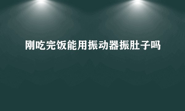 刚吃完饭能用振动器振肚子吗