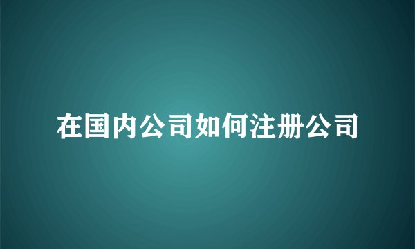 在国内公司如何注册公司