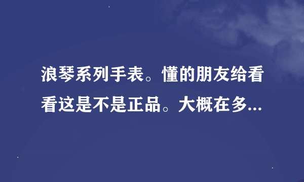 浪琴系列手表。懂的朋友给看看这是不是正品。大概在多少价位？