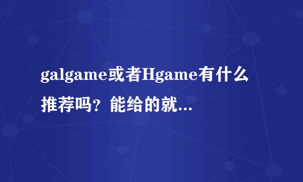 galgame或者Hgame有什么推荐吗？能给的就更好了( •̀∀•́ )