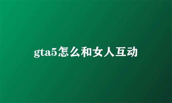 gta5怎么和女人互动