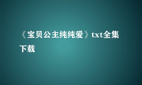 《宝贝公主纯纯爱》txt全集下载