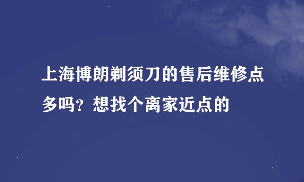 上海博朗剃须刀的售后维修点多吗？想找个离家近点的