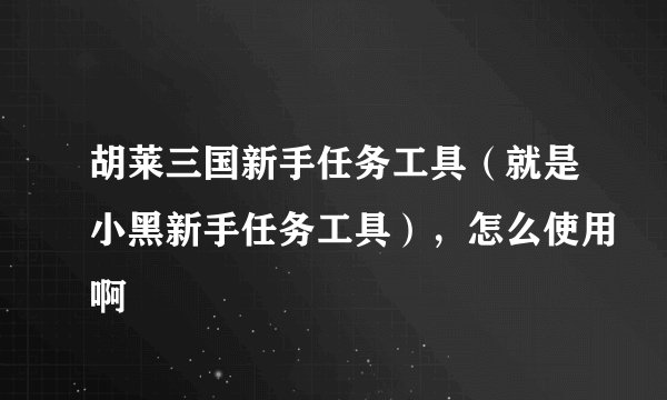 胡莱三国新手任务工具（就是小黑新手任务工具），怎么使用啊