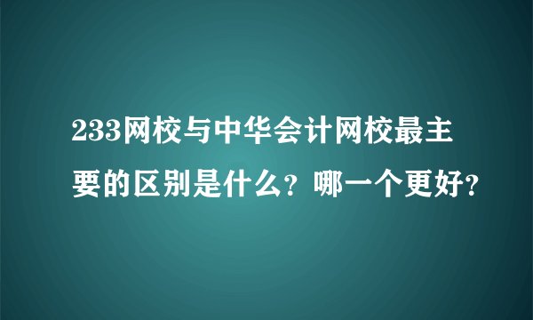 233网校与中华会计网校最主要的区别是什么？哪一个更好？