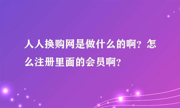 人人换购网是做什么的啊？怎么注册里面的会员啊？