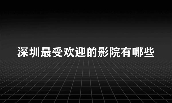 深圳最受欢迎的影院有哪些