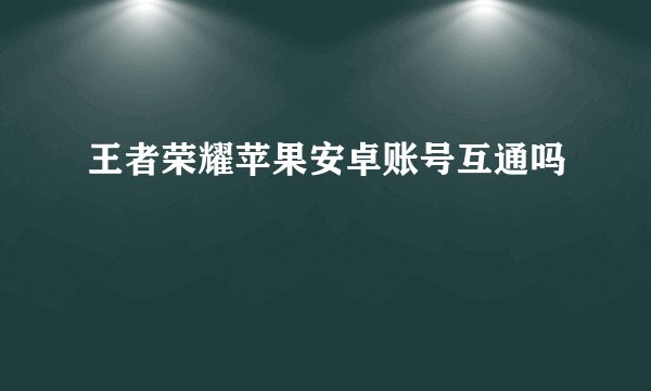 王者荣耀苹果安卓账号互通吗