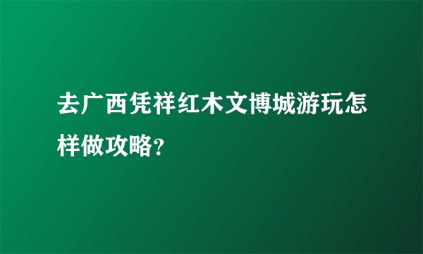 去广西凭祥红木文博城游玩怎样做攻略？