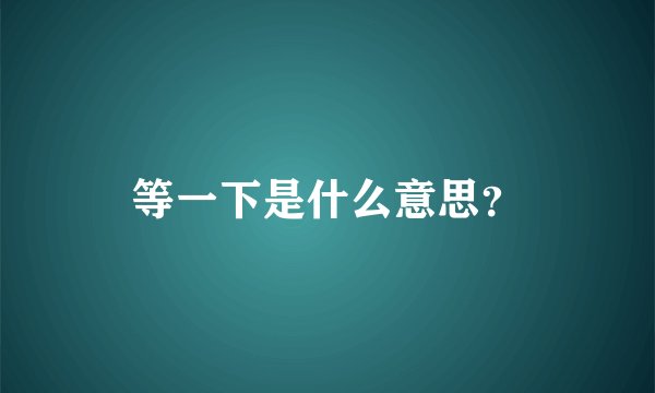 等一下是什么意思？