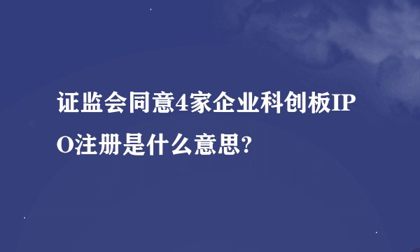 证监会同意4家企业科创板IPO注册是什么意思?