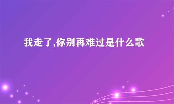 我走了,你别再难过是什么歌