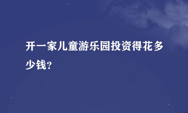 开一家儿童游乐园投资得花多少钱？