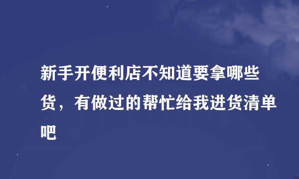 新手开便利店不知道要拿哪些货，有做过的帮忙给我进货清单吧