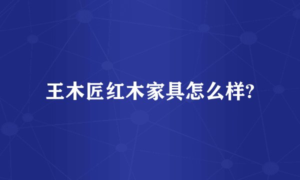 王木匠红木家具怎么样?