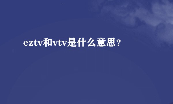 eztv和vtv是什么意思？