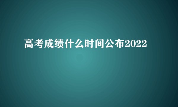 高考成绩什么时间公布2022